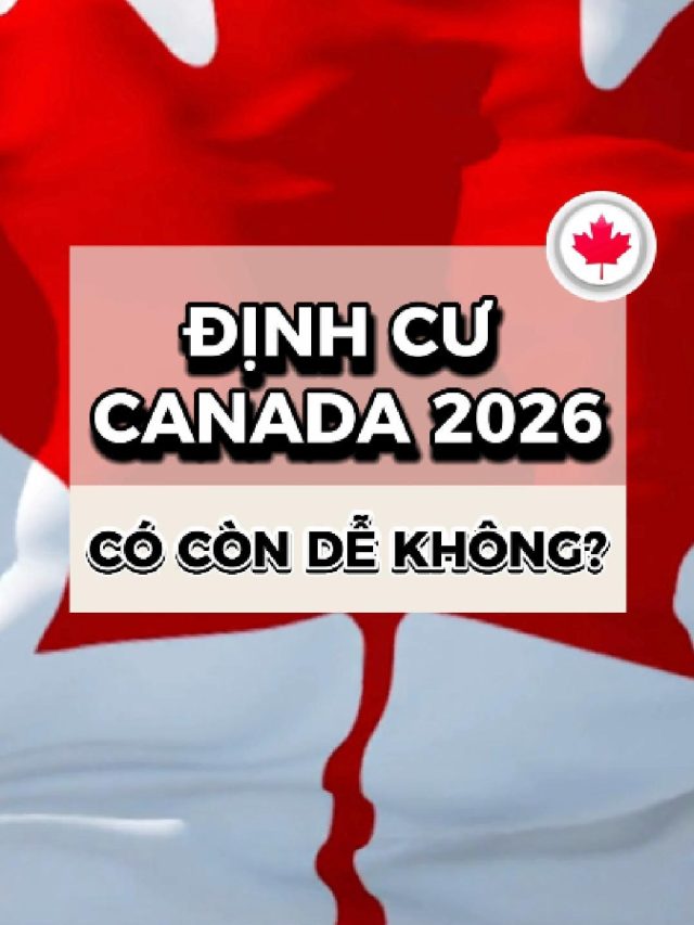 ❓ĐỊNH CƯ CANADA 2026 CÓ CÒN DỄ KHÔNG?