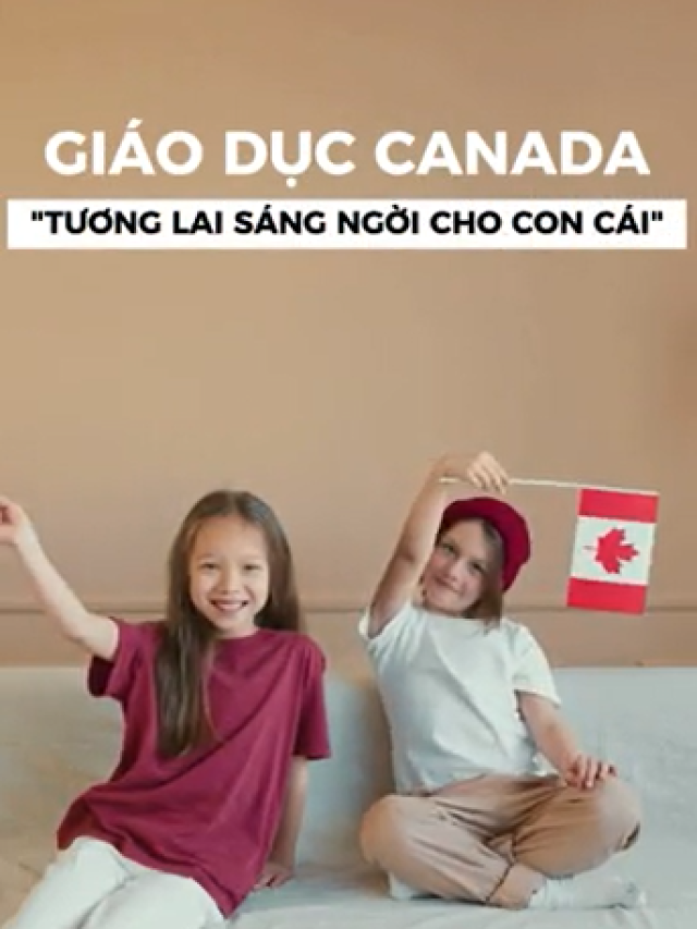 GIÁO DỤC CANADA CÓ GÌ KHIẾN NHIỀU GIA ĐÌNH LỰA CHỌN?